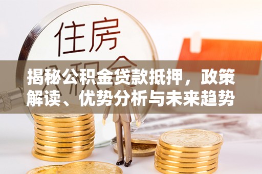 滑县揭秘公积金贷款抵押，政策解读、优势分析与未来趋势