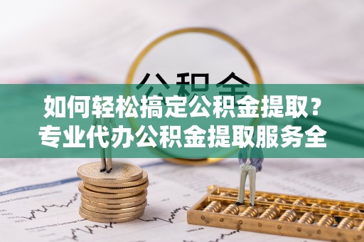 庐江如何轻松搞定公积金提取？专业代办公积金提取服务全解析
