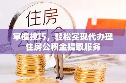 吴桥掌握技巧，轻松实现代办理住房公积金提取服务